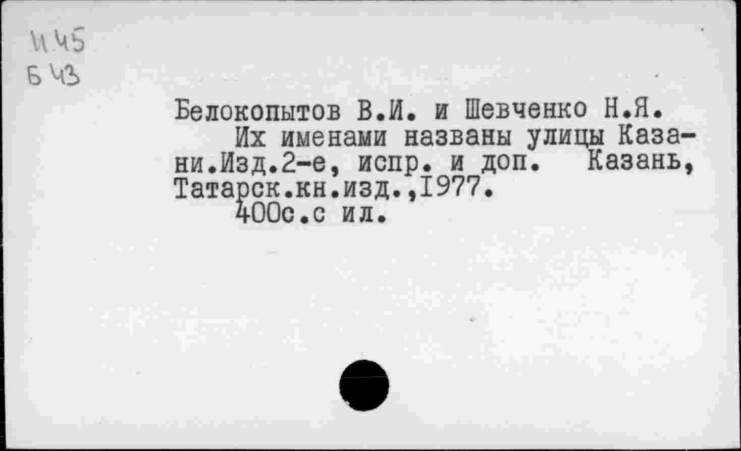 ﻿ичъ
Белокопытов В.И. и Шевченко Н.Я.
Их именами названы улицы Каза ни.Изд.2-е, испр. и доп. Казань Татарок.кн.изд.,1977.
400с.с ил.